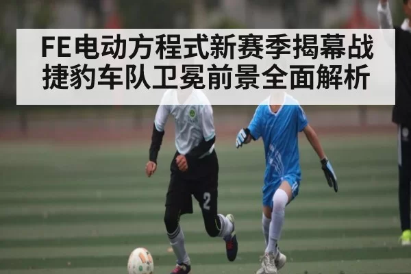 FE电动方程式新赛季揭幕战捷豹车队卫冕前景全面解析 | RAYBET