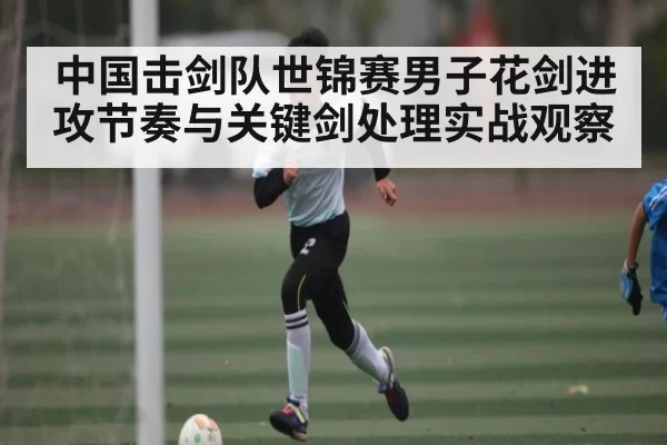 中国击剑队世锦赛男子花剑进攻节奏与关键剑处理实战观察 | RAYBET